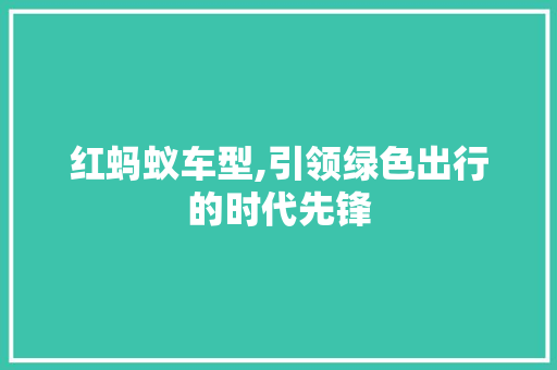 红蚂蚁车型,引领绿色出行的时代先锋