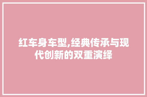 红车身车型,经典传承与现代创新的双重演绎