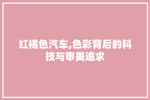红褐色汽车,色彩背后的科技与审美追求