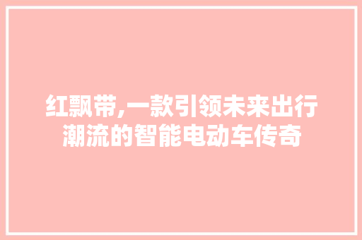 红飘带,一款引领未来出行潮流的智能电动车传奇