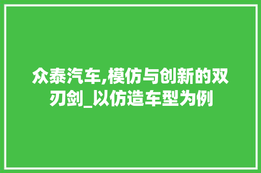 众泰汽车,模仿与创新的双刃剑_以仿造车型为例