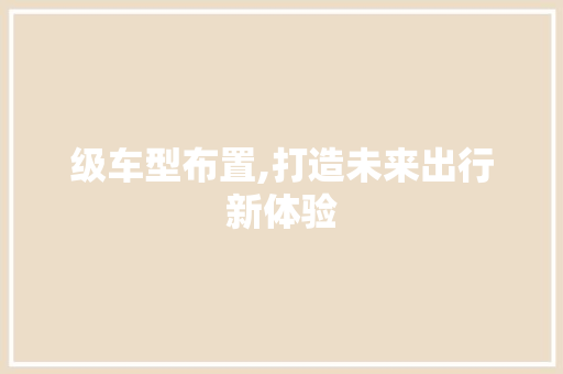 级车型布置,打造未来出行新体验
