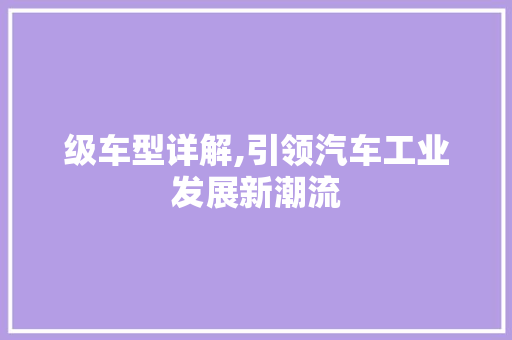 级车型详解,引领汽车工业发展新潮流
