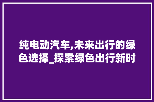 纯电动汽车,未来出行的绿色选择_探索绿色出行新时代
