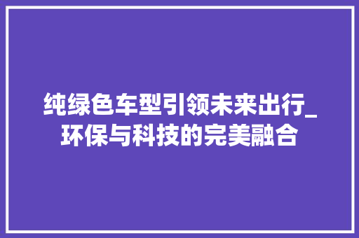 纯绿色车型引领未来出行_环保与科技的完美融合 汽车配件
