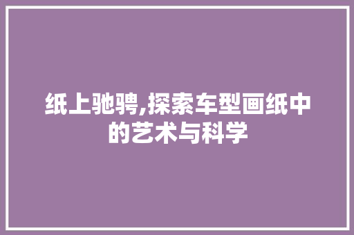 纸上驰骋,探索车型画纸中的艺术与科学