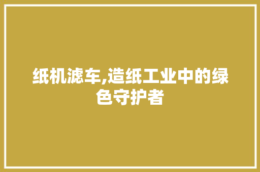 纸机滤车,造纸工业中的绿色守护者