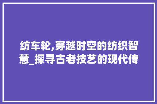 纺车轮,穿越时空的纺织智慧_探寻古老技艺的现代传承