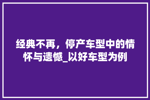 经典不再，停产车型中的情怀与遗憾_以好车型为例 底盘配件