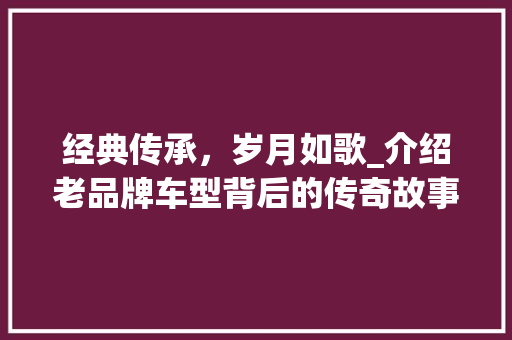 经典传承，岁月如歌_介绍老品牌车型背后的传奇故事