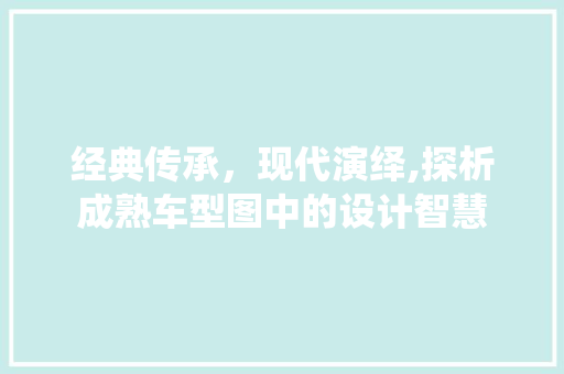 经典传承，现代演绎,探析成熟车型图中的设计智慧
