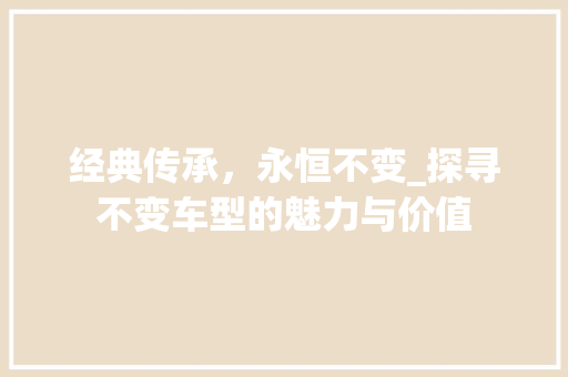 经典传承，永恒不变_探寻不变车型的魅力与价值