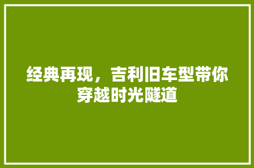 经典再现，吉利旧车型带你穿越时光隧道