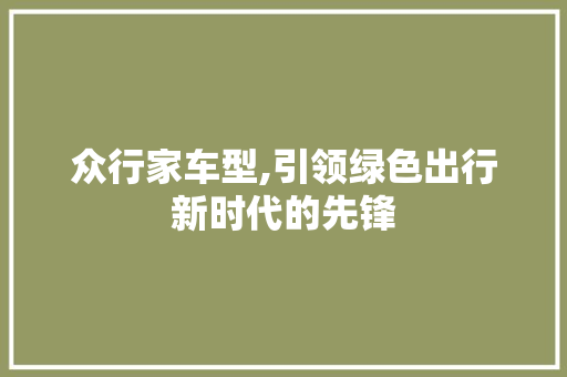 众行家车型,引领绿色出行新时代的先锋