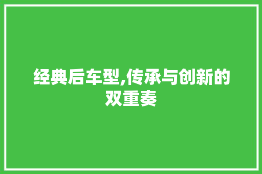 经典后车型,传承与创新的双重奏
