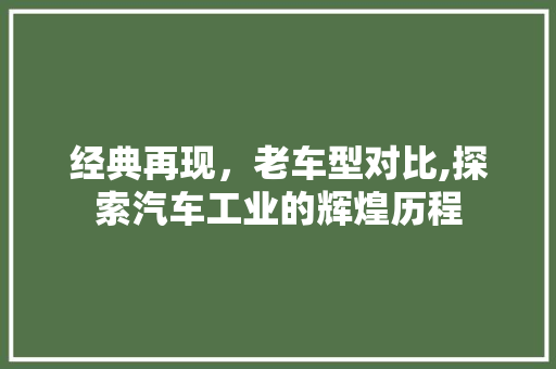 经典再现，老车型对比,探索汽车工业的辉煌历程