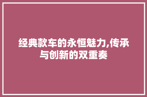 经典款车的永恒魅力,传承与创新的双重奏 新能源汽车