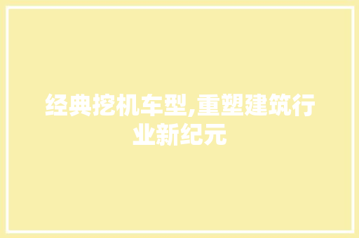 经典挖机车型,重塑建筑行业新纪元