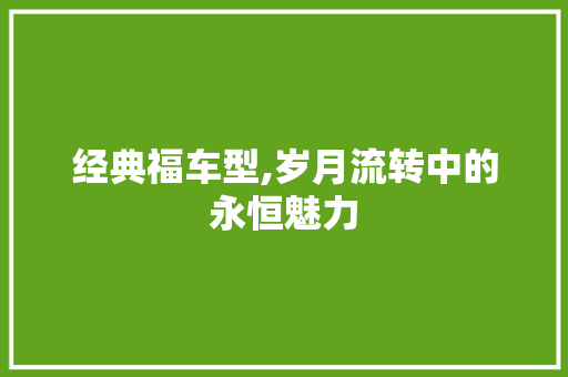 经典福车型,岁月流转中的永恒魅力