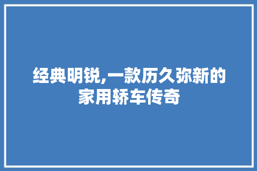 经典明锐,一款历久弥新的家用轿车传奇