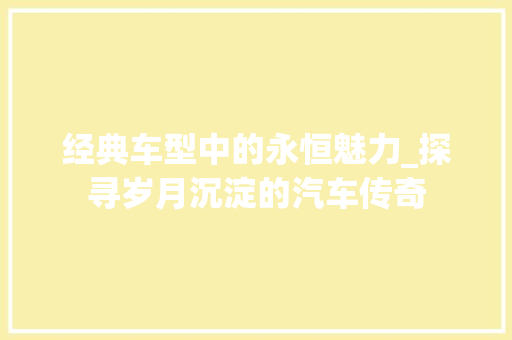 经典车型中的永恒魅力_探寻岁月沉淀的汽车传奇
