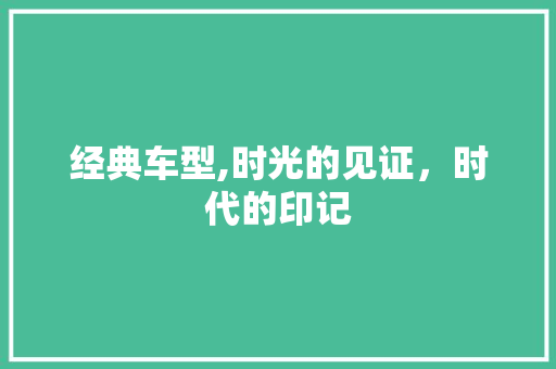 经典车型,时光的见证，时代的印记