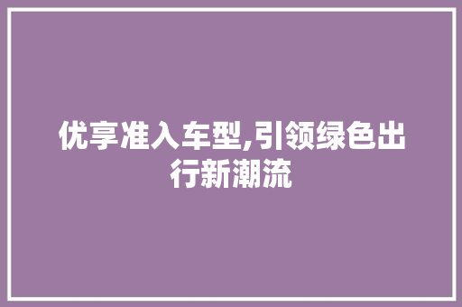 优享准入车型,引领绿色出行新潮流