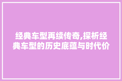 经典车型再续传奇,探析经典车型的历史底蕴与时代价值 底盘配件