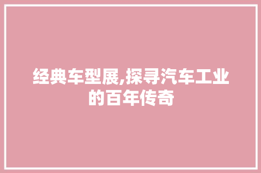 经典车型展,探寻汽车工业的百年传奇