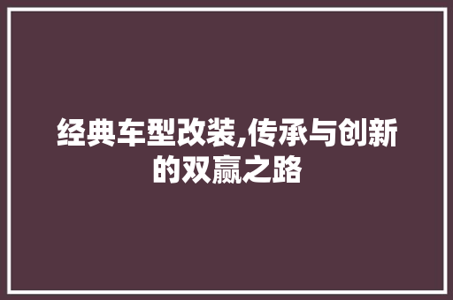经典车型改装,传承与创新的双赢之路