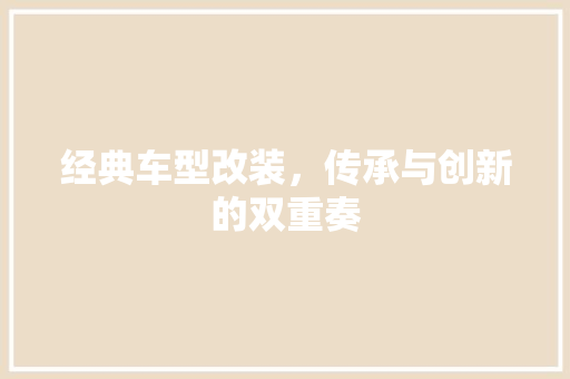 经典车型改装，传承与创新的双重奏