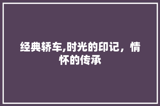 经典轿车,时光的印记，情怀的传承