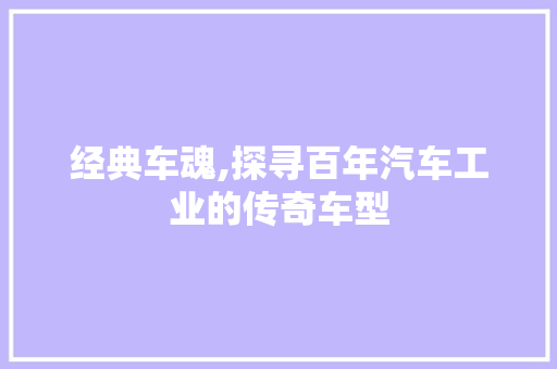 经典车魂,探寻百年汽车工业的传奇车型