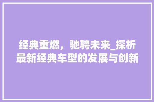 经典重燃，驰骋未来_探析最新经典车型的发展与创新