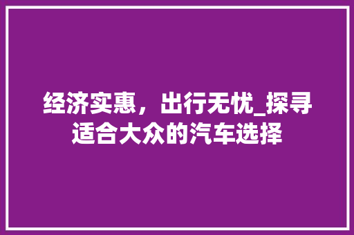 经济实惠，出行无忧_探寻适合大众的汽车选择