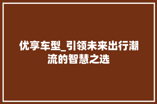 优享车型_引领未来出行潮流的智慧之选