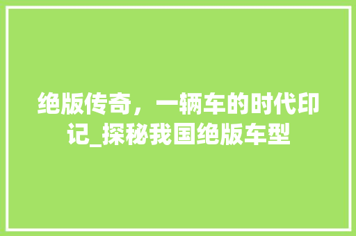 绝版传奇，一辆车的时代印记_探秘我国绝版车型