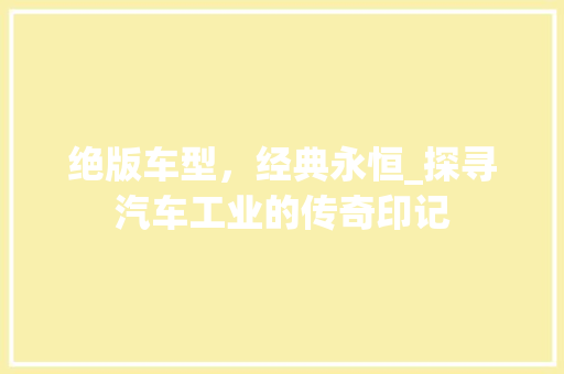 绝版车型，经典永恒_探寻汽车工业的传奇印记