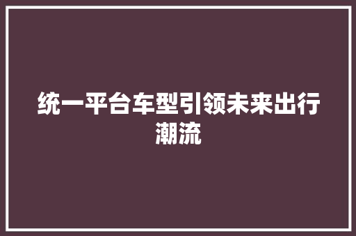 统一平台车型引领未来出行潮流