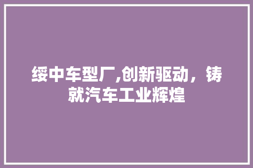 绥中车型厂,创新驱动，铸就汽车工业辉煌