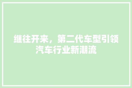 继往开来，第二代车型引领汽车行业新潮流