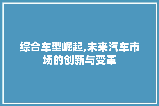 综合车型崛起,未来汽车市场的创新与变革