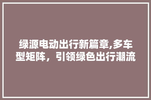 绿源电动出行新篇章,多车型矩阵，引领绿色出行潮流
