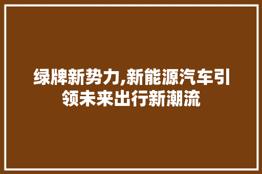 绿牌新势力,新能源汽车引领未来出行新潮流