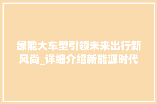 绿能大车型引领未来出行新风尚_详细介绍新能源时代的汽车革命