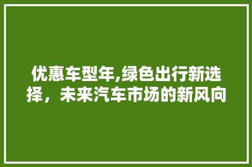 优惠车型年,绿色出行新选择，未来汽车市场的新风向标