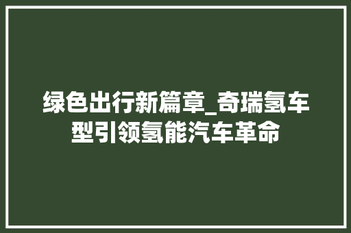 绿色出行新篇章_奇瑞氢车型引领氢能汽车革命