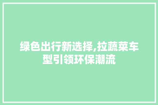 绿色出行新选择,拉蔬菜车型引领环保潮流