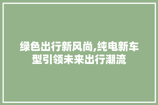 绿色出行新风尚,纯电新车型引领未来出行潮流