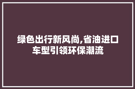 绿色出行新风尚,省油进口车型引领环保潮流
